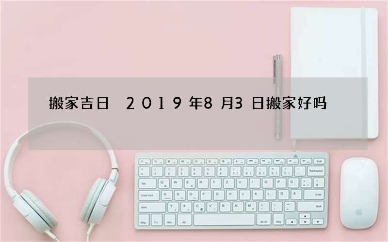 搬家吉日 2019年8月3日搬家好吗